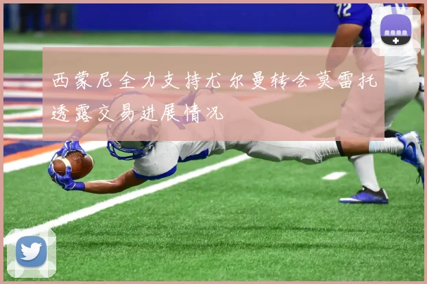 西蒙尼全力支持尤尔曼转会莫雷托透露交易进展情况