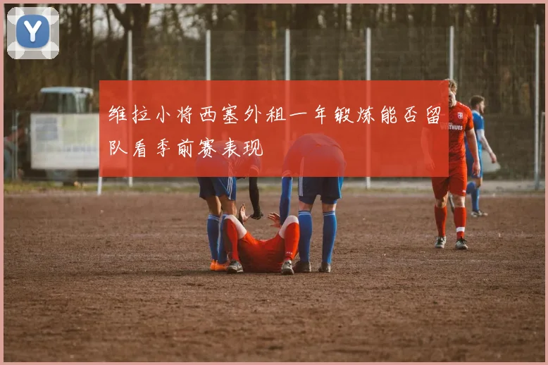 维拉小将西塞外租一年锻炼能否留队看季前赛表现