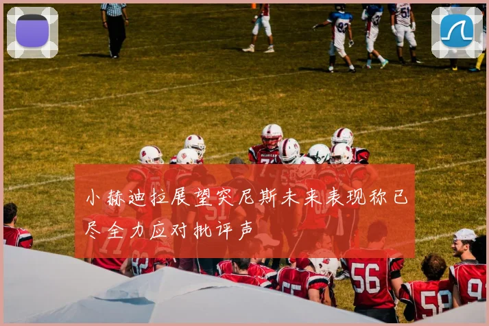小赫迪拉展望突尼斯未来表现称已尽全力应对批评声