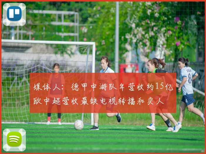 媒体人：德甲中游队年营收约15亿欧中超营收最缺电视转播和卖人