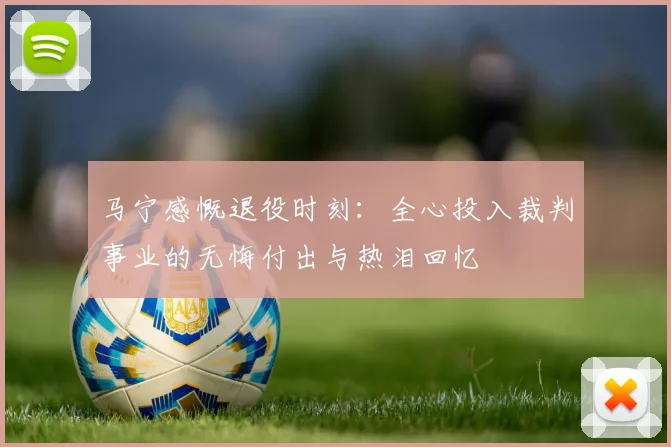 马宁感慨退役时刻：全心投入裁判事业的无悔付出与热泪回忆