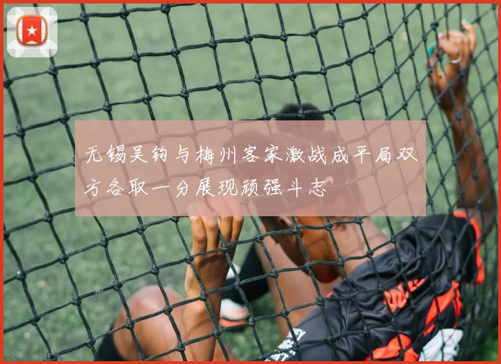 无锡吴钩与梅州客家激战成平局双方各取一分展现顽强斗志