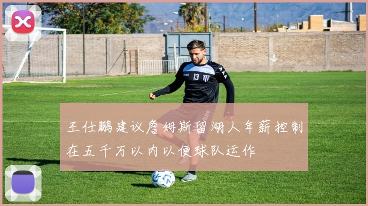 王仕鹏建议詹姆斯留湖人年薪控制在五千万以内以便球队运作
