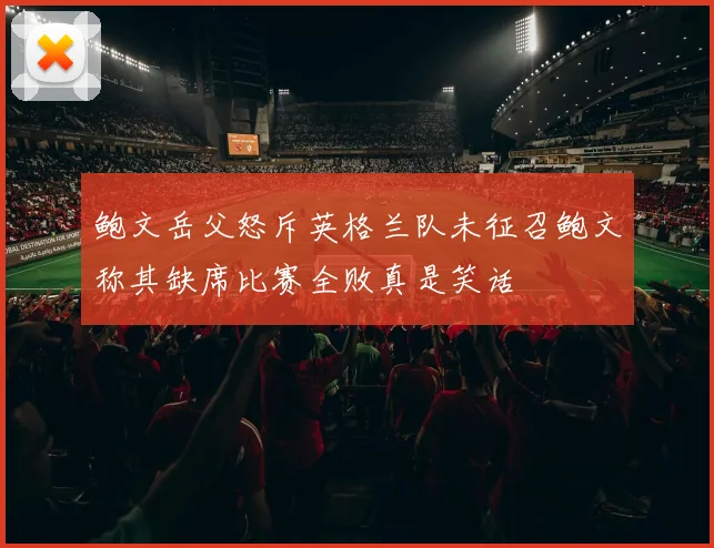 鲍文岳父怒斥英格兰队未征召鲍文称其缺席比赛全败真是笑话