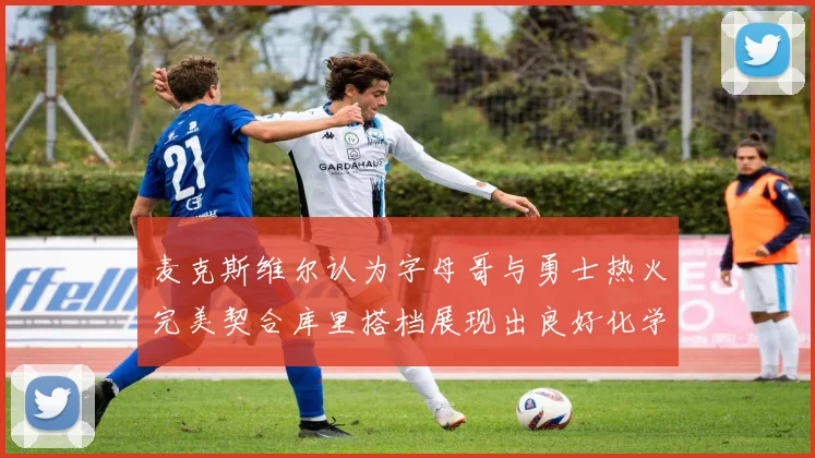 麦克斯维尔认为字母哥与勇士热火完美契合库里搭档展现出良好化学反应