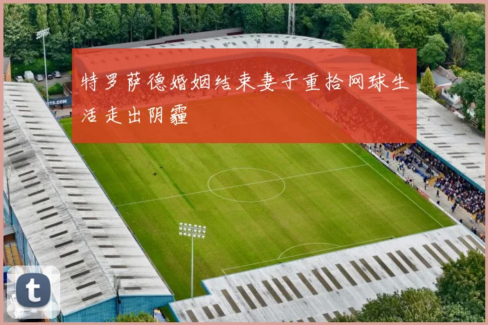 特罗萨德婚姻结束妻子重拾网球生活走出阴霾