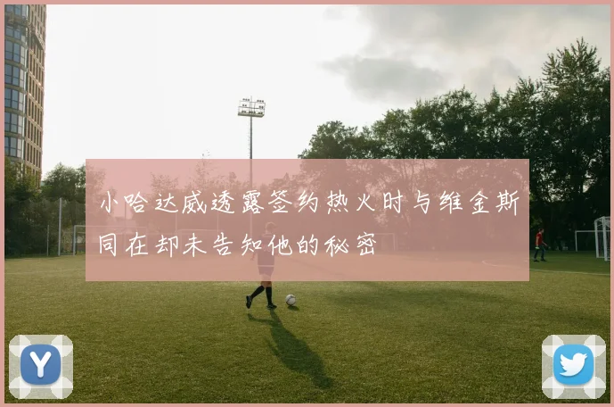 小哈达威透露签约热火时与维金斯同在却未告知他的秘密