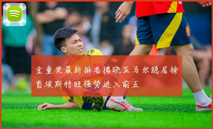 金童奖最新排名揭晓亚马尔稳居榜首埃斯特旺强势进入前五