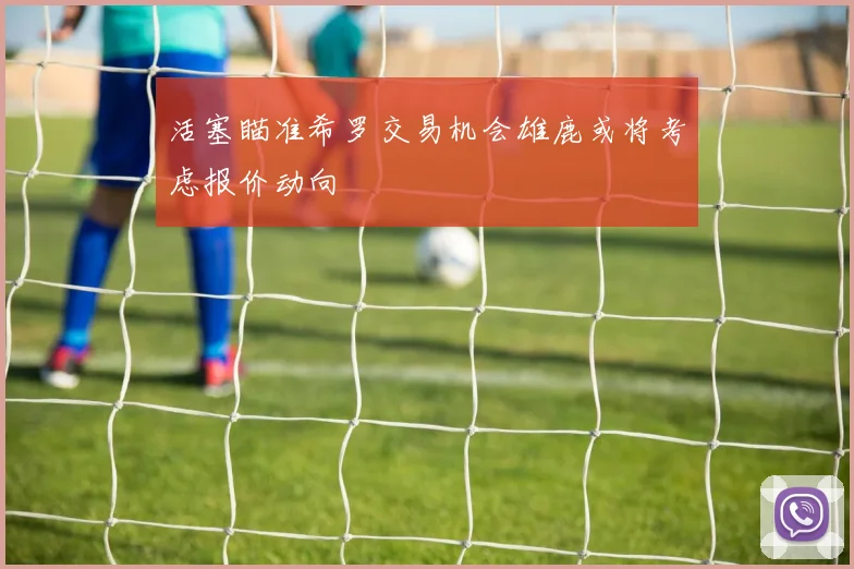 活塞瞄准希罗交易机会雄鹿或将考虑报价动向