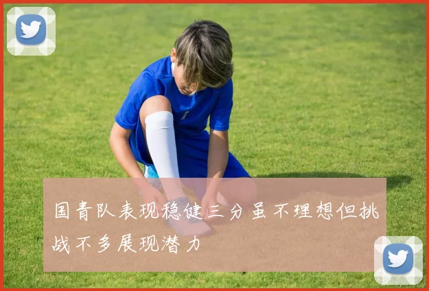 国青队表现稳健三分虽不理想但挑战不多展现潜力