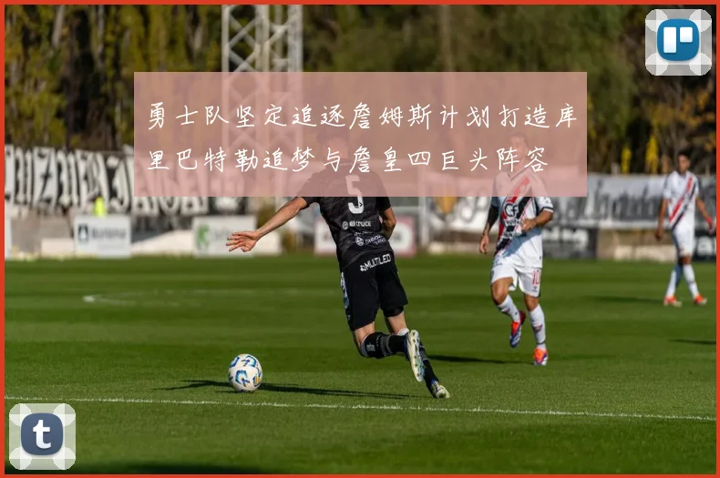 勇士队坚定追逐詹姆斯计划打造库里巴特勒追梦与詹皇四巨头阵容