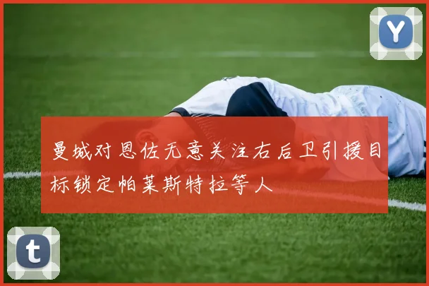 曼城对恩佐无意关注右后卫引援目标锁定帕莱斯特拉等人