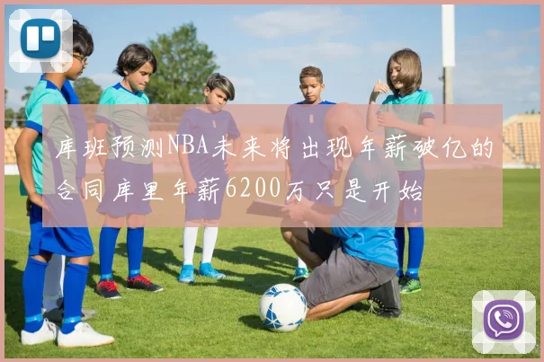 库班预测NBA未来将出现年薪破亿的合同库里年薪6200万只是开始
